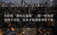 先别搜“黑料社官网”：那一秒我就觉得不对劲，后来才知道是诱导下载
