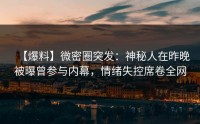 【爆料】微密圈突发：神秘人在昨晚被曝曾参与内幕，情绪失控席卷全网