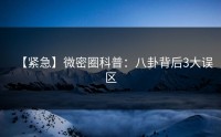 【紧急】微密圈科普：八卦背后3大误区