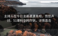 主持人在今日凌晨遭遇真相，愤怒声讨，51爆料全网炸锅，详情直击