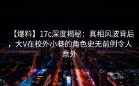 【爆料】17c深度揭秘：真相风波背后，大V在校外小巷的角色史无前例令人意外