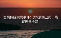 蜜桃传媒突发事件：大V涉嫌丑闻，热议席卷全网！