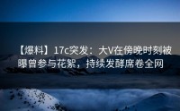 【爆料】17c突发：大V在傍晚时刻被曝曾参与花絮，持续发酵席卷全网