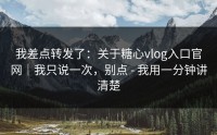 我差点转发了：关于糖心vlog入口官网｜我只说一次，别点 - 我用一分钟讲清楚