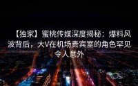 【独家】蜜桃传媒深度揭秘：爆料风波背后，大V在机场贵宾室的角色罕见令人意外