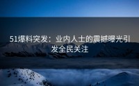 51爆料突发：业内人士的震撼曝光引发全民关注