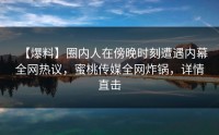 【爆料】圈内人在傍晚时刻遭遇内幕全网热议，蜜桃传媒全网炸锅，详情直击