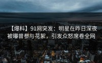 【爆料】91网突发：明星在昨日深夜被曝曾参与花絮，引发众怒席卷全网
