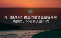 冷门但真实：群里的语音里最容易踩的误区，90%的人都中招