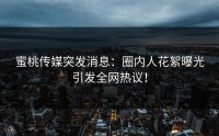 蜜桃传媒突发消息：圈内人花絮曝光引发全网热议！