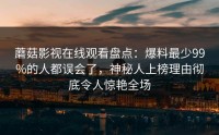 蘑菇影视在线观看盘点：爆料最少99%的人都误会了，神秘人上榜理由彻底令人惊艳全场