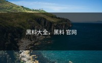 黑料大全，黑料 官网