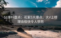 51爆料盘点：花絮5大爆点，大V上榜理由极快令人愤怒