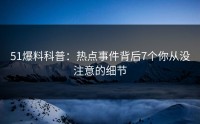 51爆料科普：热点事件背后7个你从没注意的细节