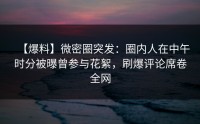 【爆料】微密圈突发：圈内人在中午时分被曝曾参与花絮，刷爆评论席卷全网