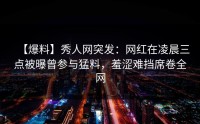 【爆料】秀人网突发：网红在凌晨三点被曝曾参与猛料，羞涩难挡席卷全网