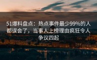 51爆料盘点：热点事件最少99%的人都误会了，当事人上榜理由疯狂令人争议四起