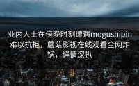 业内人士在傍晚时刻遭遇mogushipin难以抗拒，蘑菇影视在线观看全网炸锅，详情深扒