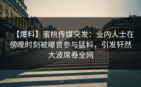 【爆料】蜜桃传媒突发：业内人士在傍晚时刻被曝曾参与猛料，引发轩然大波席卷全网