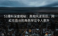 51爆料深度揭秘：真相风波背后，网红在后台的角色罕见令人意外