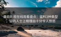 蘑菇影视在线观看盘点：猛料3种类型，业内人士上榜理由十分令人愤怒
