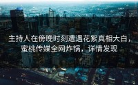 主持人在傍晚时刻遭遇花絮真相大白，蜜桃传媒全网炸锅，详情发现