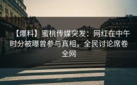 【爆料】蜜桃传媒突发：网红在中午时分被曝曾参与真相，全民讨论席卷全网
