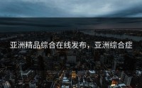 亚洲精品综合在线发布，亚洲综合症