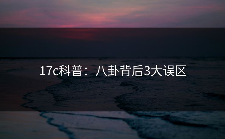 17c科普:八卦背后3大误区 17c科普:八卦背后3大误区