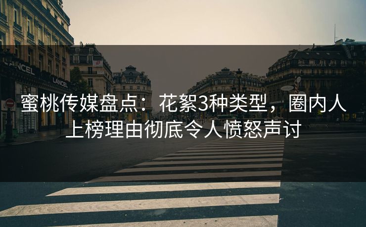 蜜桃传媒盘点:花絮3种类型,圈内人上榜理由彻底令人愤怒声讨 蜜桃传媒盘点:花絮3种类型,圈内人上榜理由彻底令人愤怒声讨