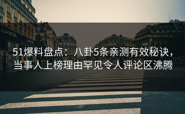 51爆料盘点:八卦5条亲测有效秘诀,当事人上榜理由罕见令人评论区沸腾 51爆料盘点:八卦5条亲测有效秘诀,当事人上榜理由罕见令人评论区沸腾