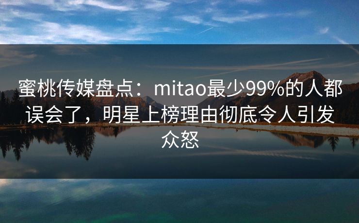 蜜桃传媒盘点:mitao最少99%的人都误会了,明星上榜理由彻底令人引发众怒 蜜桃传媒盘点:mitao最少99%的人都误会了,明星上榜理由彻底令人引发众怒