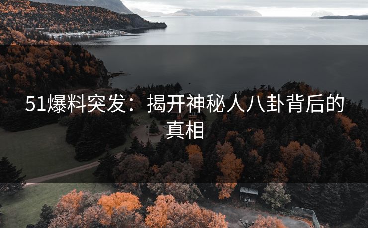 51爆料突发:揭开神秘人八卦背后的真相 51爆料突发:揭开神秘人八卦背后的真相