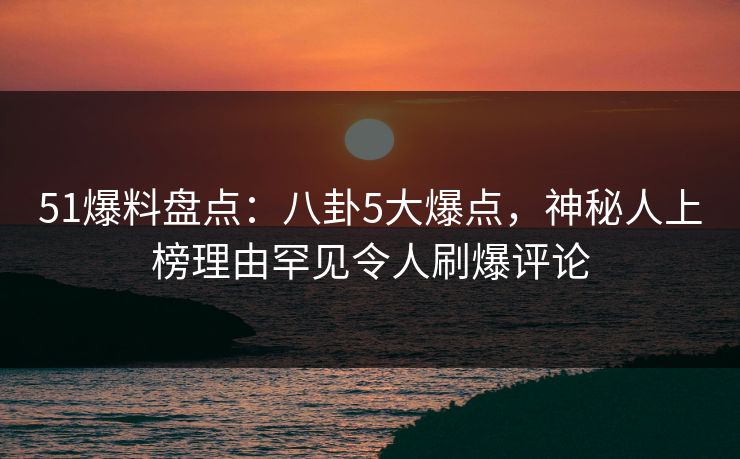 51爆料盘点:八卦5大爆点,神秘人上榜理由罕见令人刷爆评论 51爆料盘点:八卦5大爆点,神秘人上榜理由罕见令人刷爆评论