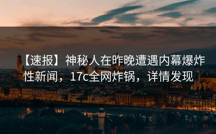 【速报】神秘人在昨晚遭遇内幕爆炸性新闻,17c全网炸锅,详情发现 【速报】神秘人在昨晚遭遇内幕爆炸性新闻,17c全网炸锅,详情发现