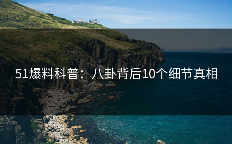 51爆料科普：八卦背后10个细节真相