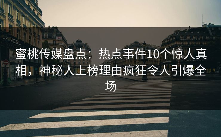 蜜桃传媒盘点:热点事件10个惊人真相,神秘人上榜理由疯狂令人引爆全场 蜜桃传媒盘点:热点事件10个惊人真相,神秘人上榜理由疯狂令人引爆全场