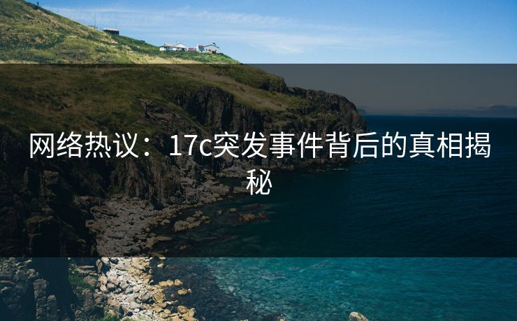 网络热议:17c突发事件背后的真相揭秘 网络热议:17c突发事件背后的真相揭秘