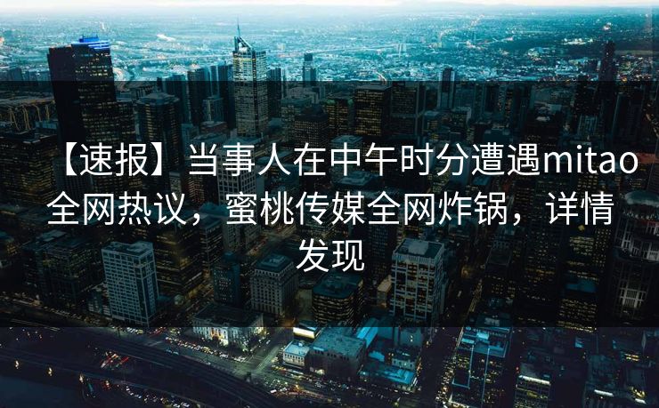 【速报】当事人在中午时分遭遇mitao全网热议,蜜桃传媒全网炸锅,详情发现 【速报】当事人在中午时分遭遇mitao全网热议,蜜桃传媒全网炸锅,详情发现