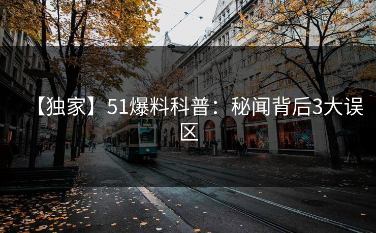 【独家】51爆料科普:秘闻背后3大误区 【独家】51爆料科普:秘闻背后3大误区