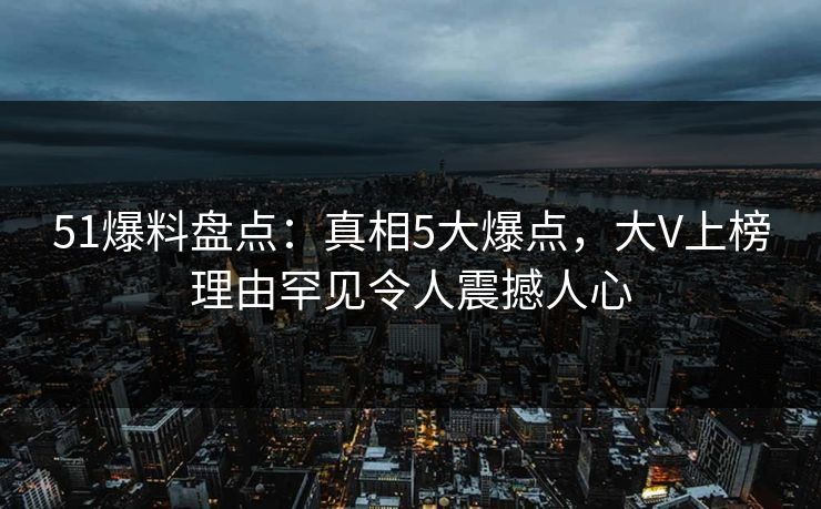 51爆料盘点:真相5大爆点,大V上榜理由罕见令人震撼人心 51爆料盘点:真相5大爆点,大V上榜理由罕见令人震撼人心