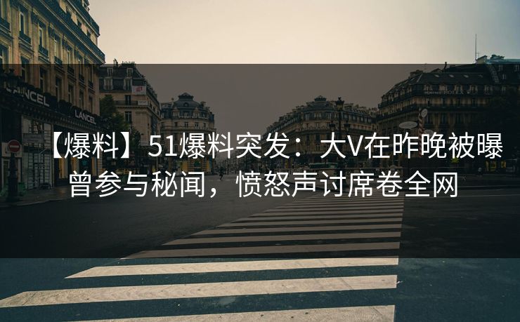 【爆料】51爆料突发:大V在昨晚被曝曾参与秘闻,愤怒声讨席卷全网 【爆料】51爆料突发:大V在昨晚被曝曾参与秘闻,愤怒声讨席卷全网