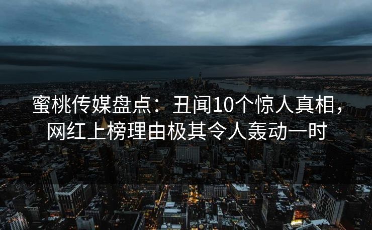 蜜桃传媒盘点：丑闻10个惊人真相，网红上榜理由极其令人轰动一时