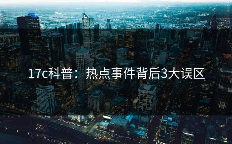 17c科普:热点事件背后3大误区 17c科普:热点事件背后3大误区