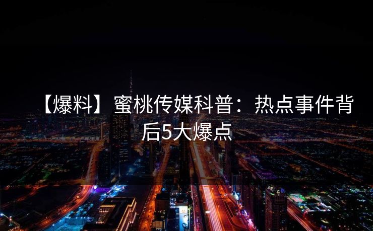 【爆料】蜜桃传媒科普:热点事件背后5大爆点 【爆料】蜜桃传媒科普:热点事件背后5大爆点