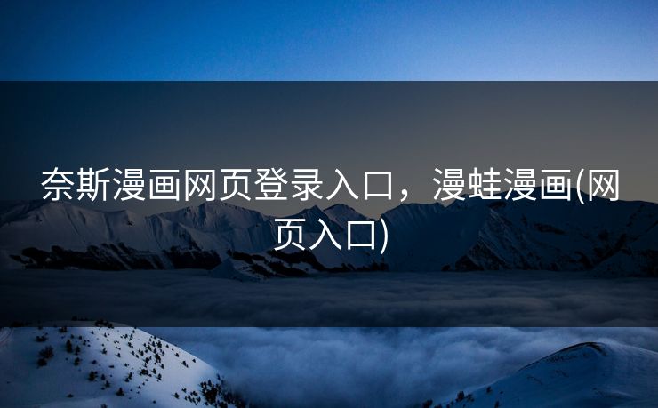 奈斯漫画网页登录入口,漫蛙漫画(网页入口) 奈斯漫画网页登录入口,漫蛙漫画(网页入口)