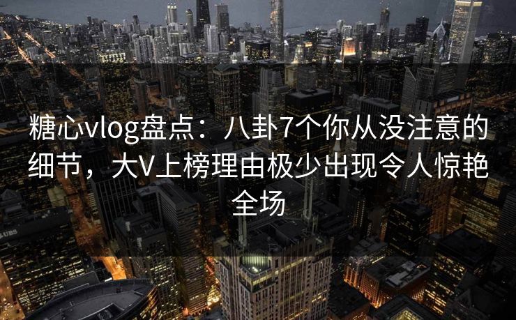 糖心vlog盘点:八卦7个你从没注意的细节,大V上榜理由极少出现令人惊艳全场 糖心vlog盘点:八卦7个你从没注意的细节,大V上榜理由极少出现令人惊艳全场