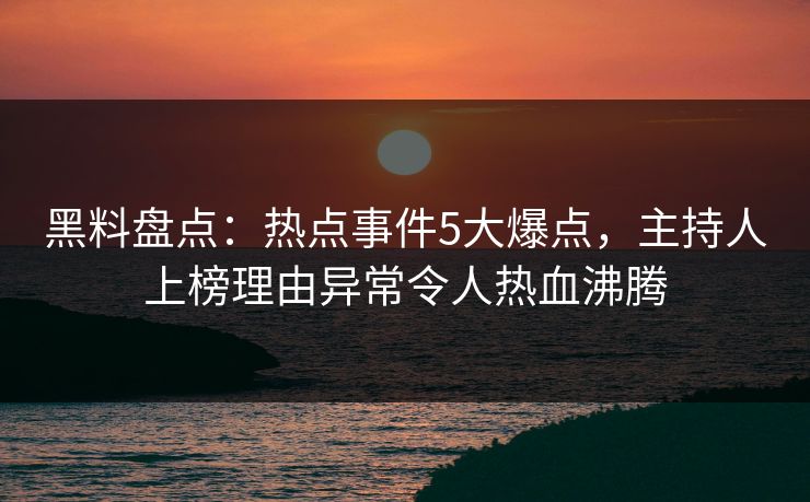 黑料盘点：热点事件5大爆点，主持人上榜理由异常令人热血沸腾