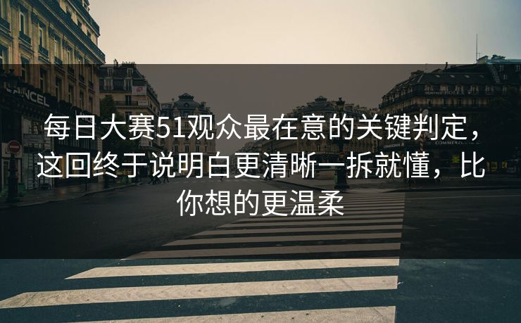 每日大赛51观众最在意的关键判定，这回终于说明白更清晰一拆就懂，比你想的更温柔