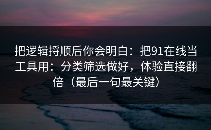 把逻辑捋顺后你会明白:把91在线当工具用:分类筛选做好,体验直接翻倍(最后一句最关键) 把逻辑捋顺后你会明白:把91在线当工具用:分类筛选做好,体验直接翻倍(最后一句最关键)